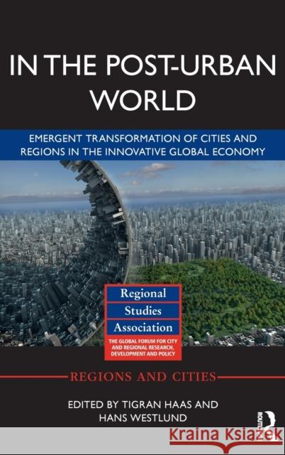 In the Post-Urban World: Emergent Transformation of Cities and Regions in the Innovative Global Economy Tigran Haas Hans Westlund 9781138943926