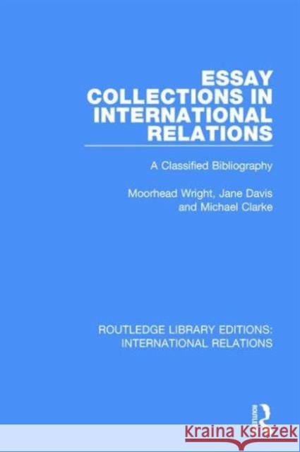 Essay Collections in International Relations: A Classified Bibliography P Moorhead Wright Jane Davis Michael Clarke 9781138951334 Taylor and Francis