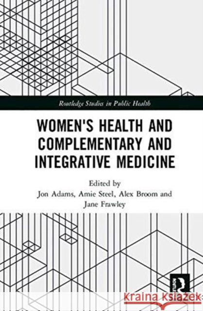 Women's Health and Complementary and Integrative Medicine Jon Adams Amie Steel Alex Broom 9781138959262