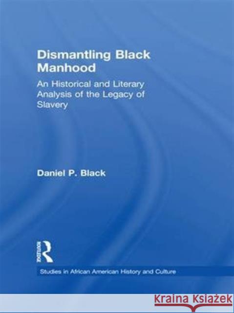 Dismantling Black Manhood: An Historical and Literary Analysis of the Legacy of Slavery Daniel P. Black   9781138967786