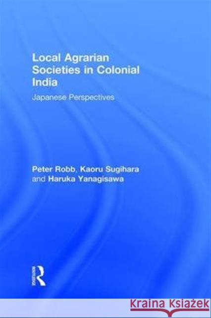Local Agrarian Societies in Colonial India: Japanese Perspectives H. Yanagisawa Robb Peter                               Peter Robb 9781138979963 Routledge