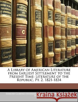 A Library of American Literature from Earliest Settlement to the Present Time: Literature of the Republic, Pt. 2, 1821-1834 Stedman, Edmund Clarence 9781144716682