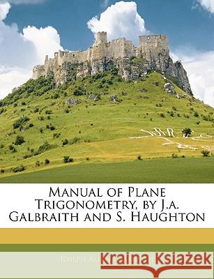 Manual of Plane Trigonometry, by J.A. Galbraith and S. Haughton Joseph Al Galbraith 9781145095526 
