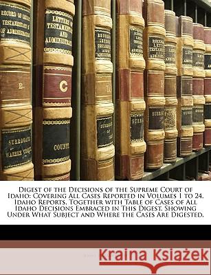 Digest of the Decisions of the Supreme Court of Idaho: Covering All Cases Reported in Volumes 1 to 24, Idaho Reports, Together with Table of Cases of Idaho. Supreme Court 9781148561882 