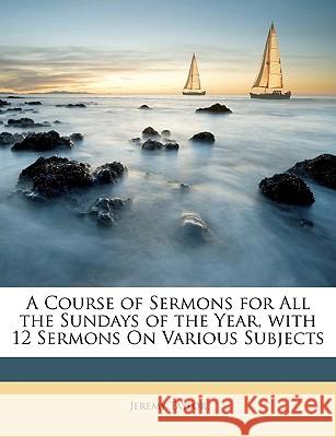 A Course of Sermons for All the Sundays of the Year, with 12 Sermons On Various Subjects Taylor, Jeremy 9781148624921 