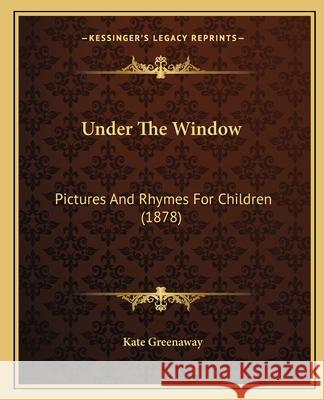 Under the Window: Pictures and Rhymes for Children (1878) Kate Greenaway 9781163880821