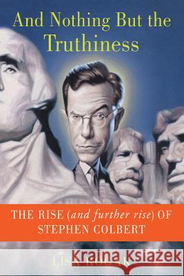 And Nothing But the Truthiness: The Rise (and Further Rise) of Stephen Colbert Lisa Rogak 9781250013620