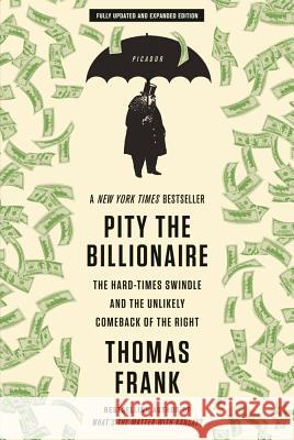Pity the Billionaire: The Hard-Times Swindle and the Unlikely Comeback of the Right Thomas Frank 9781250020352 Picador USA