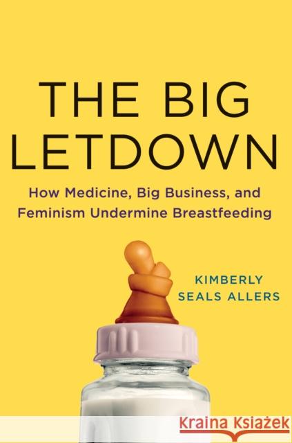 The Big Letdown: How Medicine, Big Business, and Feminism Undermine Breastfeeding Kimberly Seals Allers 9781250026965 St. Martin's Press
