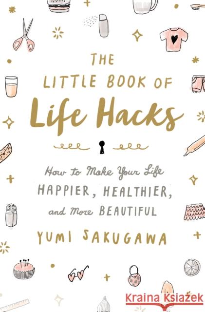 The Little Book of Life Hacks: How to Make Your Life Happier, Healthier, and More Beautiful Yumi Sakugawa Yumi Sakugawa 9781250092250 St Martin's Press