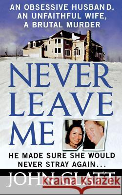 Never Leave Me: A True Story of Marriage, Deception, and Brutal Murder John Glatt 9781250092939 St. Martin's Press