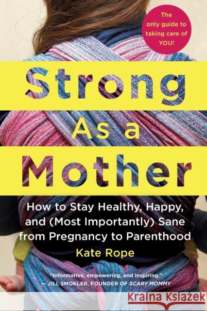 Strong as a Mother: How to Stay Healthy, Happy, and (Most Importantly) Sane from Pregnancy to Parenthood: The Only Guide to Taking Care of Kate Rope 9781250105585