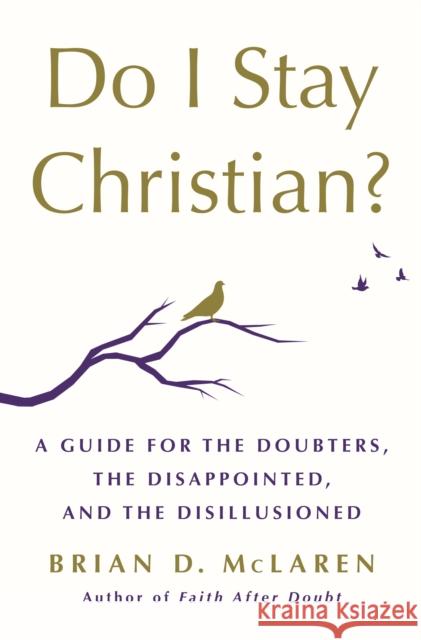 Do I Stay Christian?: A Guide for the Doubters, the Disappointed, and the Disillusioned Brian D. McLaren 9781250262790