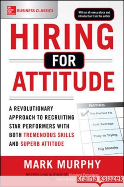 Hiring for Attitude: A Revolutionary Approach to Recruiting and Selecting People with Both Tremendous Skills and Superb Attitude Mark Murphy 9781259860904 McGraw-Hill Education