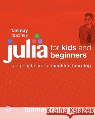 Tanmay Teaches Julia for Beginners: A Springboard to Machine Learning for All Ages Bakshi, Tanmay 9781260456639 McGraw-Hill Education Tab