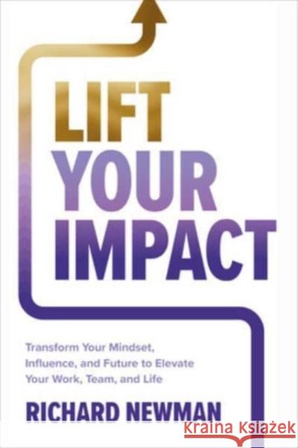 Lift Your Impact: Transform Your Mindset, Influence, and Future to Elevate Your Work, Team, and Life Richard Newman 9781265086145