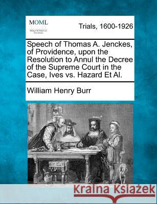 Speech of Thomas A. Jenckes, of Providence, Upon the Resolution to Annul the Decree of the Supreme Court in the Case, Ives vs. Hazard Et Al. William Henry Burr 9781275493179