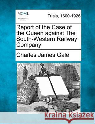 Report of the Case of the Queen Against the South-Western Railway Company Charles James Gale 9781275496439
