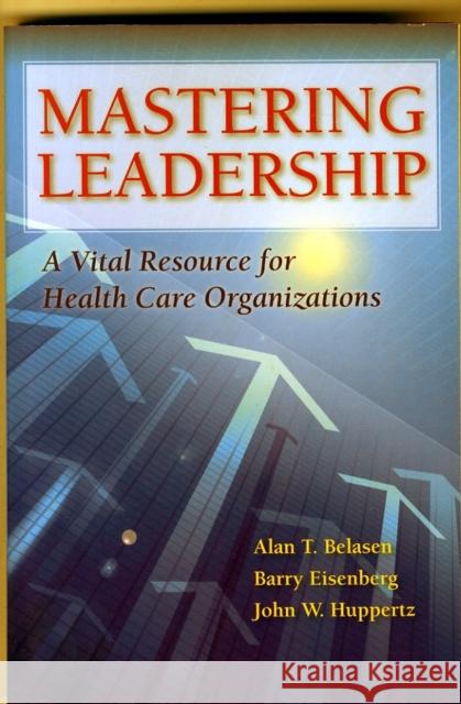 Mastering Leadership: A Vital Resource for Health Care Organizations Belasen, Alan T.|||Eisenberg, Barry|||Huppertz, John W. 9781284043235