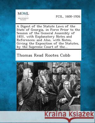 A Digest of the Statute Laws of the State of Georgia, in Force Prior to the Session of the General Assembly of 1851, with Explanatory Notes and Refe Thomas Read Rootes Cobb 9781289344214