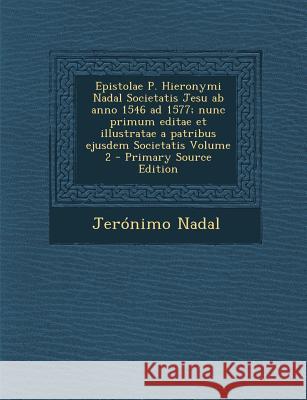 Epistolae P. Hieronymi Nadal Societatis Jesu ab anno 1546 ad 1577; nunc primum editae et illustratae a patribus ejusdem Societatis Volume 2 Nadal, Jerónimo 9781289708931