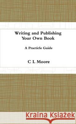 Writing and Publishing Your Own Book. A Practicle Guide C.L. Moore   9781291948608 Lulu Press Inc