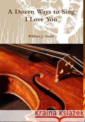 A Dozen Ways to Sing I Love You William J. Smith 9781300425939 Lulu.com