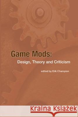 Game Mods: Design, Theory and Criticism Champion, Erik 9781300540618 Lulu.com
