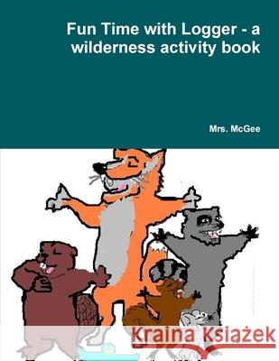 Fun Time with Logger - a Wilderness Activity Book Mrs. McGee 9781300614579 Lulu.com