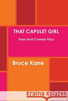 THAT CAPULET GIRL Three Short Comedy Plays Bruce Kane 9781300851691 Lulu.com
