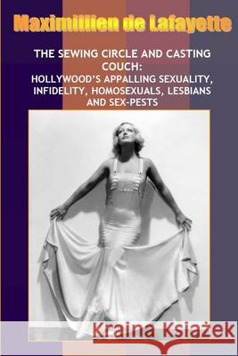 New:Sewing Circle and Casting Couch:Hollywood's Appalling Sexuality, Homosexuals, Lesbians and Sex-Pests Maximillien De Lafayette 9781300872979
