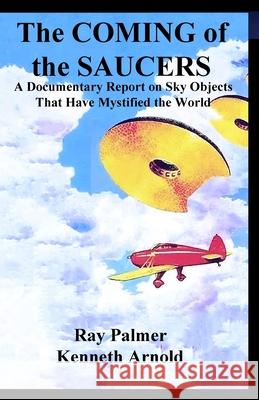 The Coming of the Saucers: A Documentary Report on Sky Objects That Have Mystified the World Kenneth Arnold, Raymond Palmer 9781300950974