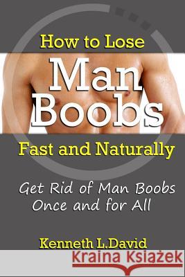 How to Lose Man Boobs Fast and Naturally: Get Rid of Man Boobs Once and for All Kenneth L 9781304279811 Lulu.com