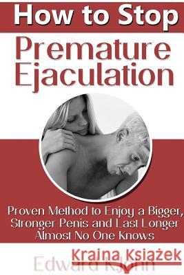 How to Stop Premature Ejaculation: Proven Method to Enjoy a Bigger, Stronger Penis and Last Longer in Bed Almost No One Knows Edward K 9781304280053 Lulu.com