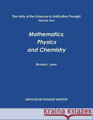 The Unity of the Sciences in Unification Thought Volume Two: Math, Physics, Chemistry Richard L. Lewis 9781304537034