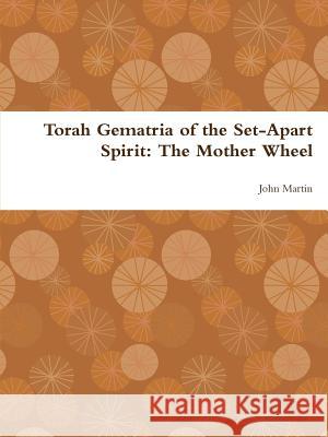 Torah Gematria of the Set-Apart Spirit: The Mother Wheel John Martin 9781304775771