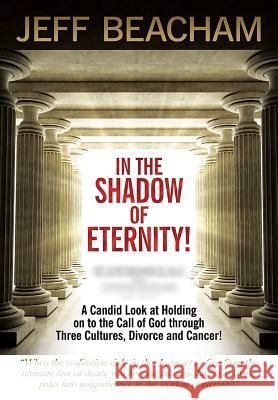 In the Shadow of Eternity: A Candid Look at Holding on to the Call of God through Three Cultures, Divorce and Cancer! Beacham, Jeff 9781304845986 Revival Waves of Glory Books & Publishing