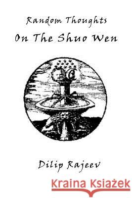 Random Thoughts On The Shuo Wen Dilip Rajeev 9781312014442