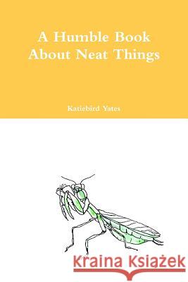 A Humble Book About Neat Things Yates, Katiebird 9781312336827 Lulu.com