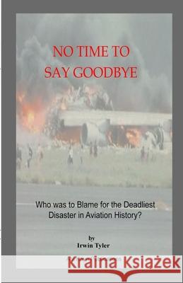 No Time to Say Goodbye: Who was to Blame for the Deadliest Disaster in Aviation History Irwin Tyler 9781312735088 Lulu.com
