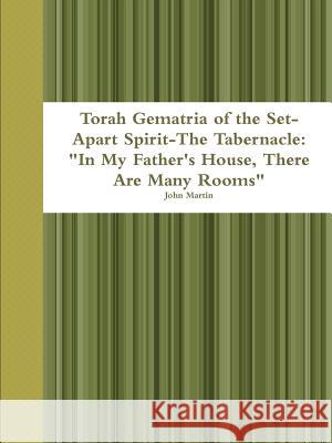 Torah Gematria of the Set-Apart Spirit-The Tabernacle: In My Father's House, There Are Many Rooms Martin, John 9781312792678