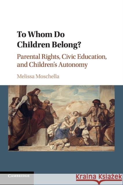 To Whom Do Children Belong?: Parental Rights, Civic Education, and Children's Autonomy Moschella, Melissa 9781316605004