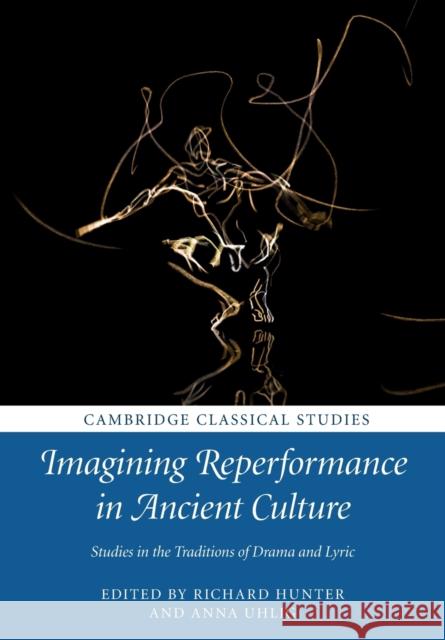 Imagining Reperformance in Ancient Culture: Studies in the Traditions of Drama and Lyric Hunter, Richard 9781316607473