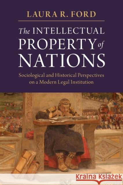The Intellectual Property of Nations: Sociological and Historical Perspectives on a Modern Legal Institution Laura R. Ford 9781316648483