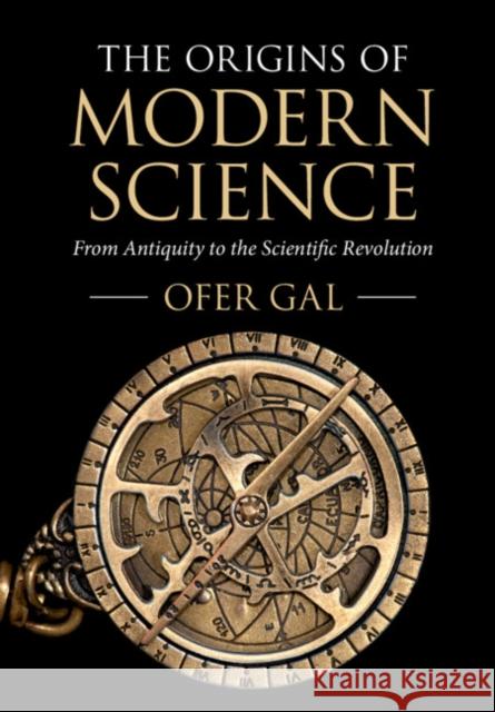 The Origins of Modern Science: From Antiquity to the Scientific Revolution Ofer Gal 9781316649701 Cambridge University Press