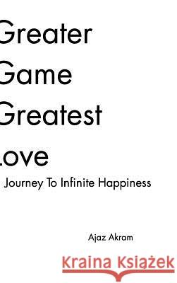 Greater Game Greatest Love: Journey To Infinite Happiness Akram, Ajaz 9781320910767 Blurb