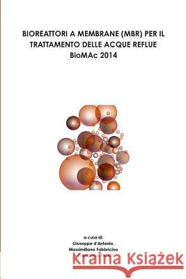 BIOREATTORI A MEMBRANE (MBR) PER IL TRATTAMENTO DELLE ACQUE REFLUE - BioMAc 2014 - D'Antonio, Giuseppe 9781326011659 Lulu.com