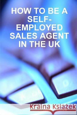 How to Be a Self-Employed Sales Agent in the UK James, Terry 9781326195458