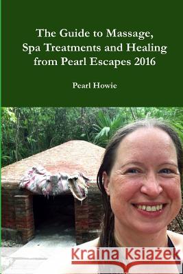 The Guide to Massage, Spa Treatments and Healing from Pearl Escapes 2016 Pearl Howie 9781326466701 Lulu.com
