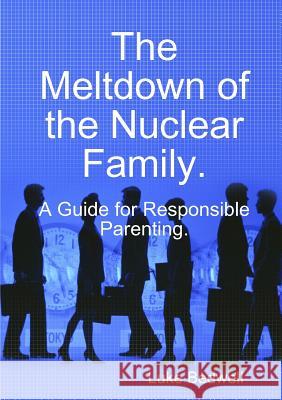 The Meltdown of the Nuclear Family. A Guide for Responsible Parenting. Bedwell, Luke 9781326640927 Lulu.com